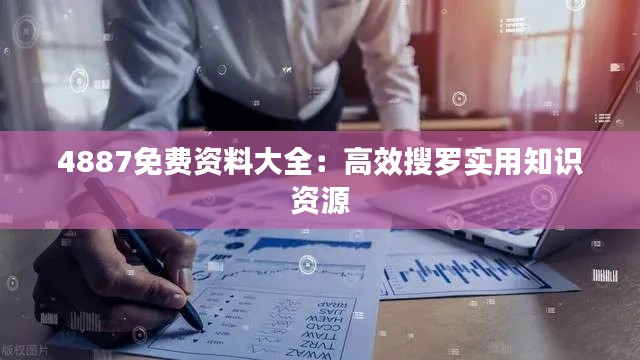 4887免费资料大全:高效搜罗实用知识资源