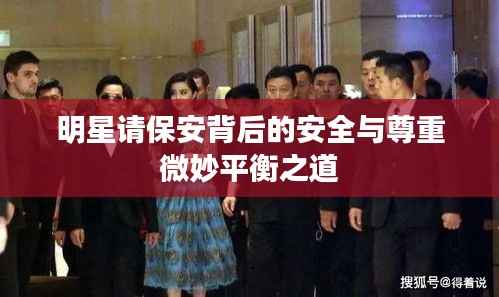 明星请保安背后的安全与尊重微妙平衡之道