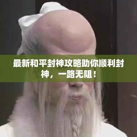 最新和平封神攻略助你顺利封神,一路无阻!