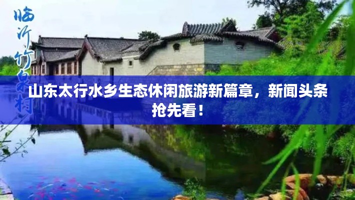 山东太行水乡生态休闲旅游新篇章，新闻头条抢先看！