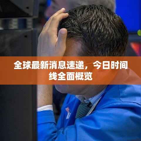 全球最新消息速递,今日时间线全面概览