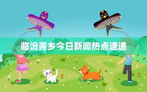 临汾尧乡今日新闻热点速递